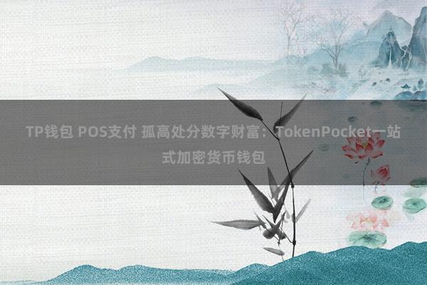 TP钱包 POS支付 孤高处分数字财富：TokenPocket一站式加密货币钱包