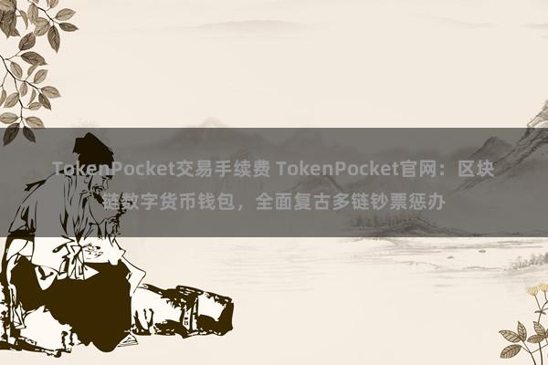 TokenPocket交易手续费 TokenPocket官网：区块链数字货币钱包，全面复古多链钞票惩办